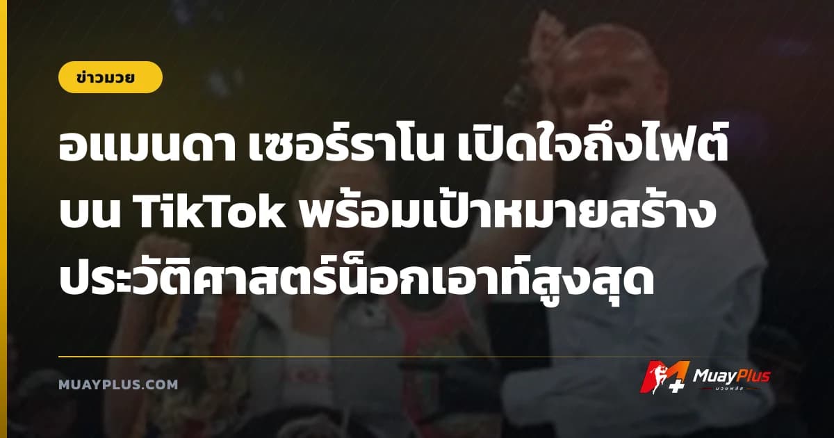 อแมนดา เซอร์ราโน เปิดใจถึงไฟต์บน TikTok พร้อมเป้าหมายสร้างประวัติศาสตร์น็อกเอาท์สูงสุด