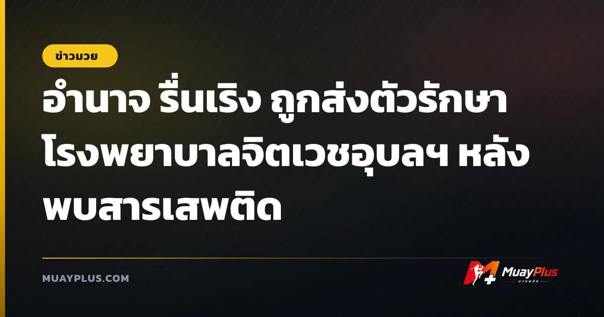 อำนาจ รื่นเริง ถูกส่งตัวรักษาโรงพยาบาลจิตเวชอุบลฯ หลังพบสารเสพติด