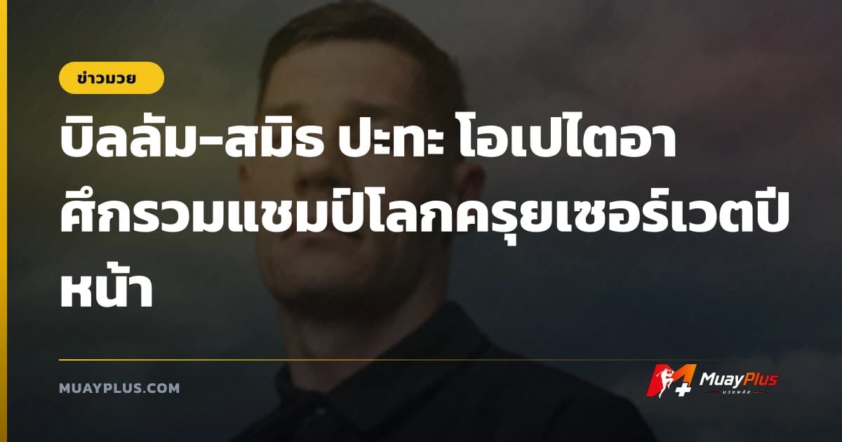 บิลลัม-สมิธ ปะทะ โอเปไตอา ศึกรวมแชมป์โลกครุยเซอร์เวตปีหน้า