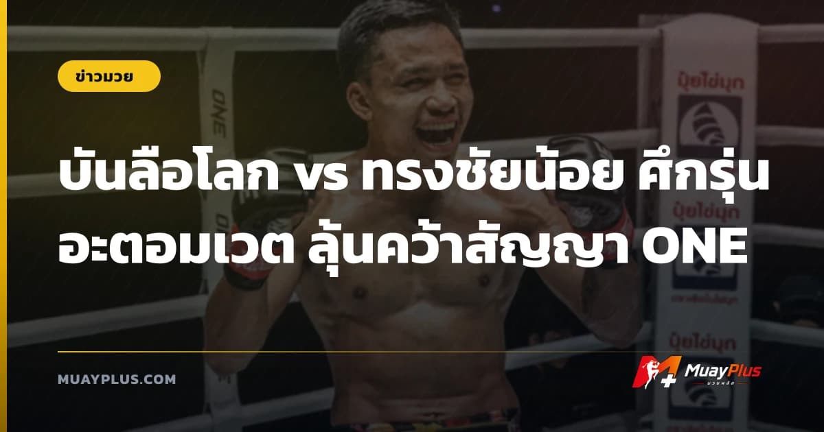 บันลือโลก vs ทรงชัยน้อย ศึกรุ่นอะตอมเวต ลุ้นคว้าสัญญา ONE