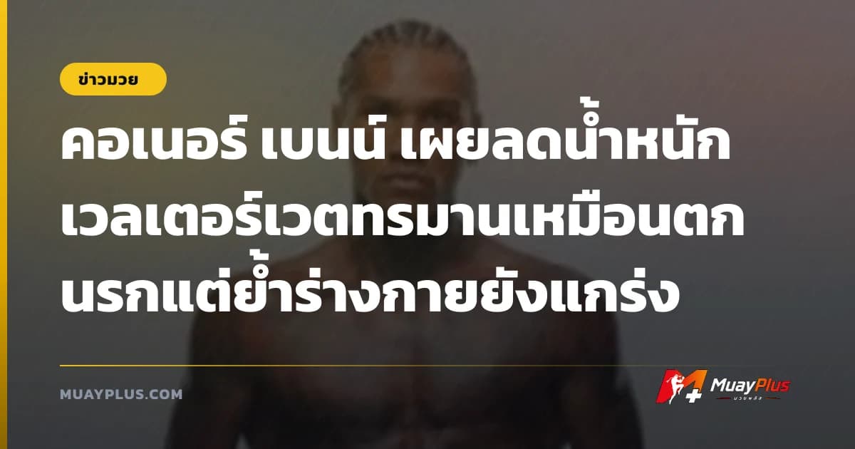 คอเนอร์ เบนน์ เผยลดน้ำหนักเวลเตอร์เวตทรมานเหมือนตกนรกแต่ย้ำร่างกายยังแกร่ง