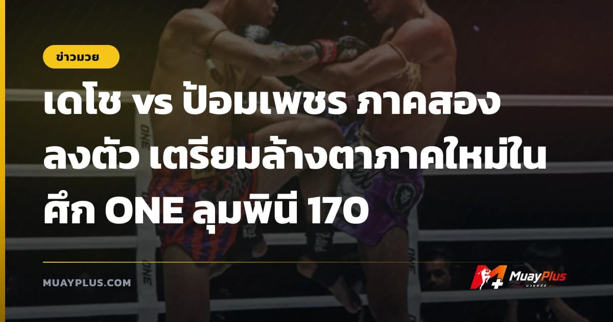 เดโช vs ป้อมเพชร ภาคสองลงตัว เตรียมล้างตาภาคใหม่ในศึก ONE ลุมพินี 170