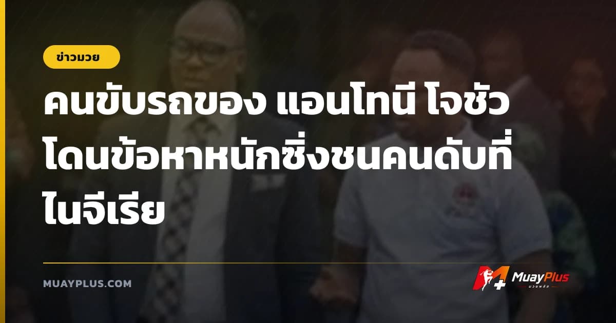 คนขับรถของ แอนโทนี โจชัว โดนข้อหาหนักซิ่งชนคนดับที่ไนจีเรีย