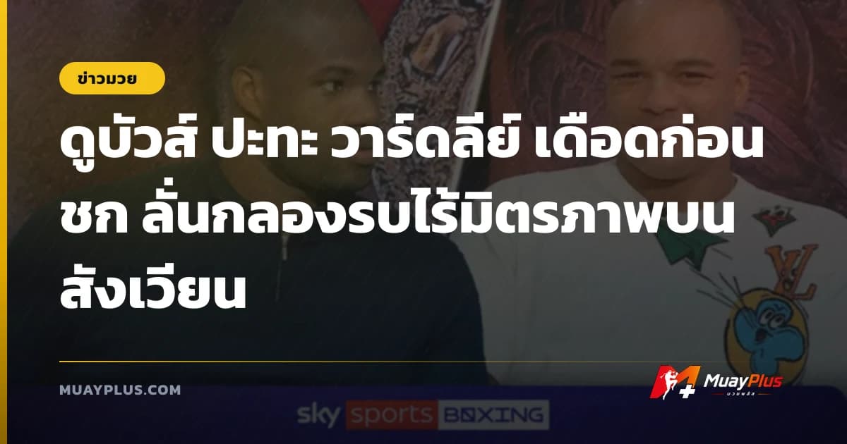 ดูบัวส์ ปะทะ วาร์ดลีย์ เดือดก่อนชก ลั่นกลองรบไร้มิตรภาพบนสังเวียน