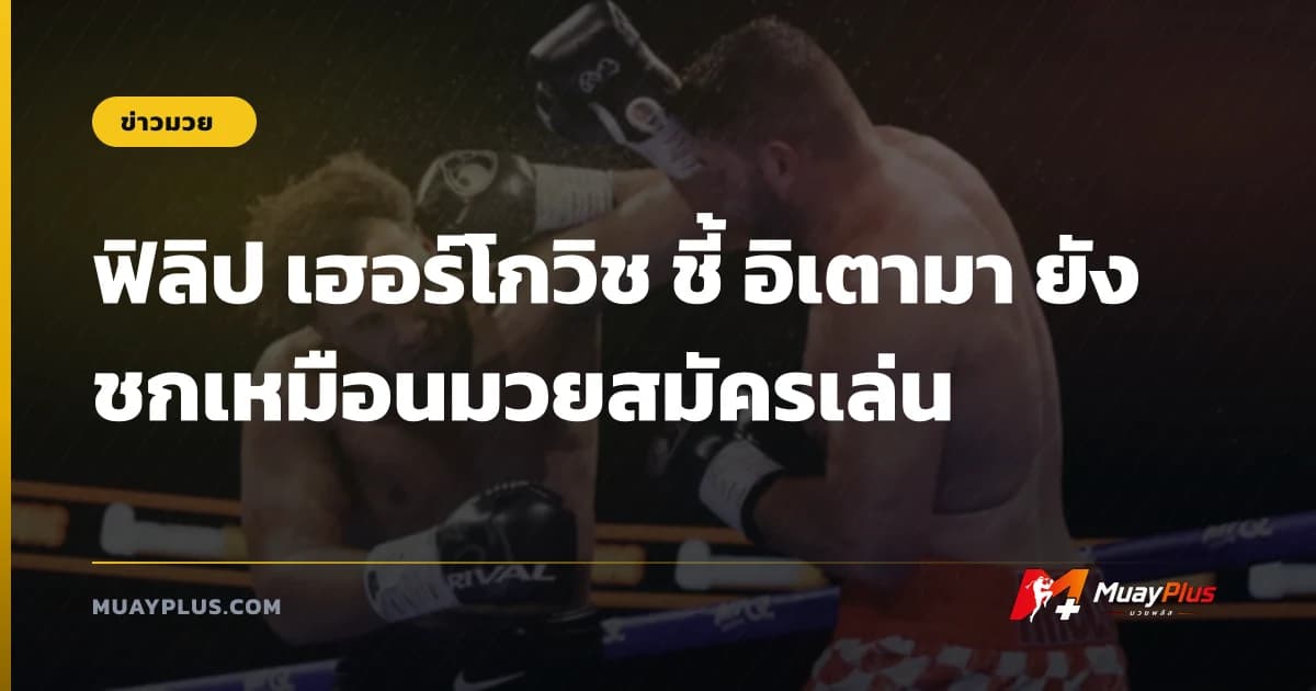 ฟิลิป เฮอร์โกวิช ชี้ อิเตามา ยังชกเหมือนมวยสมัครเล่น