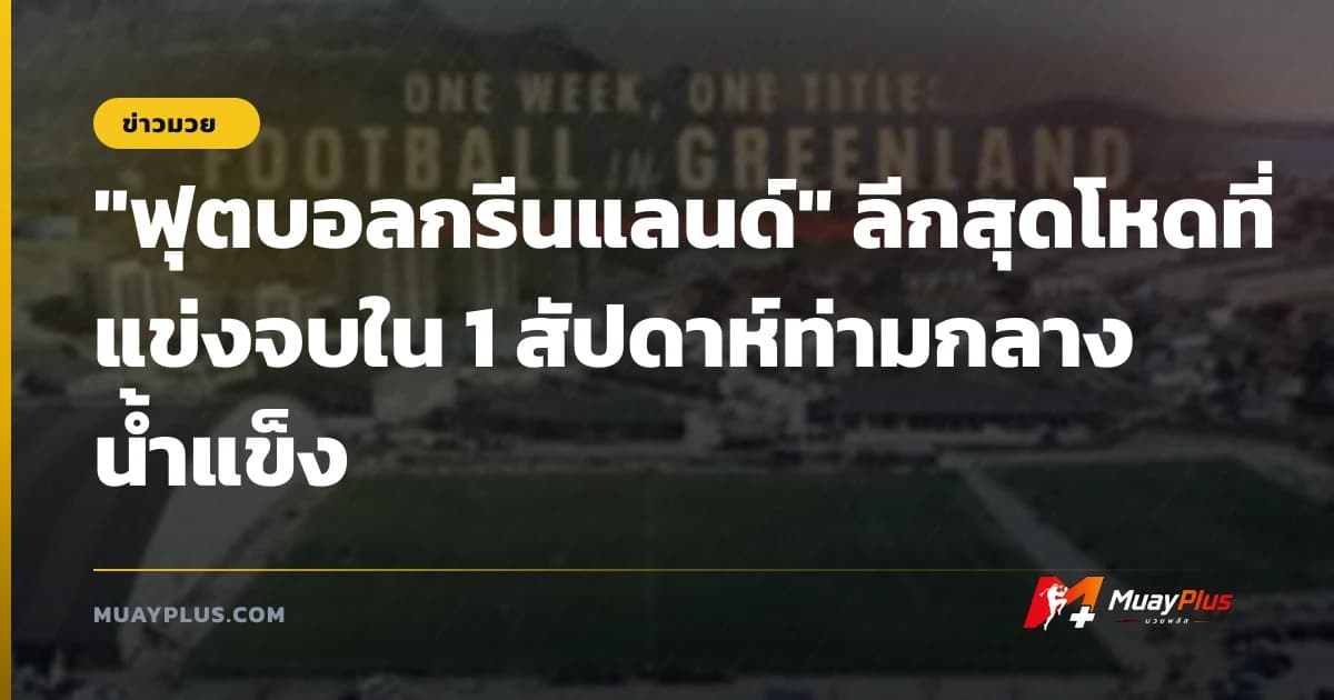 "ฟุตบอลกรีนแลนด์" ลีกสุดโหดที่แข่งจบใน 1 สัปดาห์ท่ามกลางน้ำแข็ง