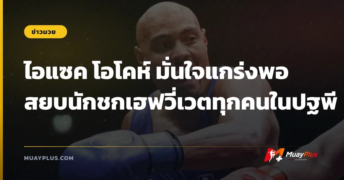 ไอแซค โอโคห์ มั่นใจแกร่งพอสยบนักชกเฮฟวี่เวตทุกคนในปฐพี