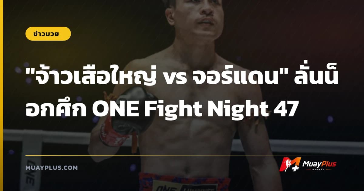 "จ้าวเสือใหญ่ vs จอร์แดน" ลั่นน็อกศึก ONE Fight Night 47