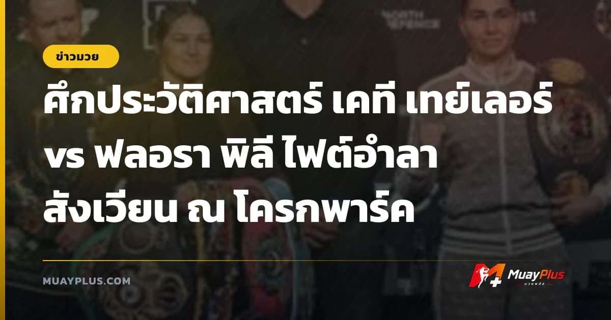 ศึกประวัติศาสตร์ เคที เทย์เลอร์ vs ฟลอรา พิลี ไฟต์อำลาสังเวียน ณ โครกพาร์ค