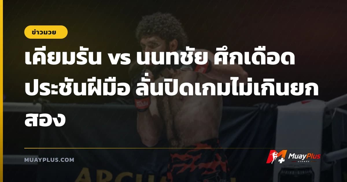 เคียมรัน vs นนทชัย ศึกเดือดประชันฝีมือ ลั่นปิดเกมไม่เกินยกสอง