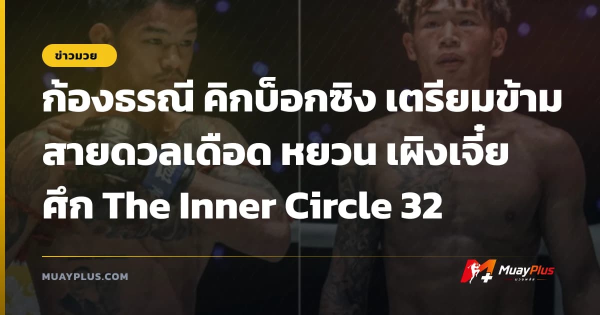 ก้องธรณี คิกบ็อกซิง เตรียมข้ามสายดวลเดือด หยวน เผิงเจี๋ย ศึก The Inner Circle 32