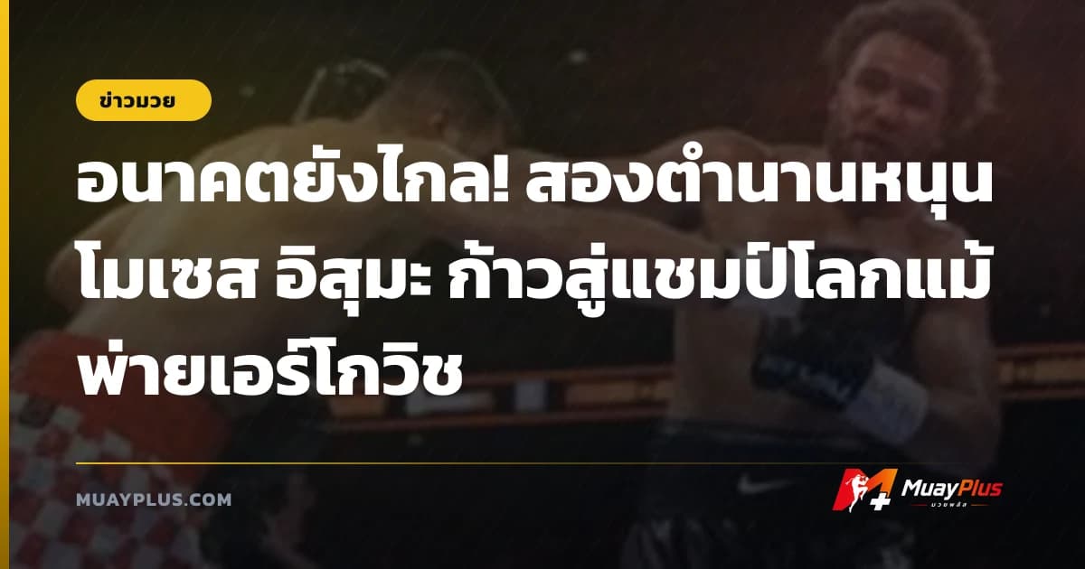อนาคตยังไกล! สองตำนานหนุน โมเซส อิสุมะ ก้าวสู่แชมป์โลกแม้พ่ายเอร์โกวิช