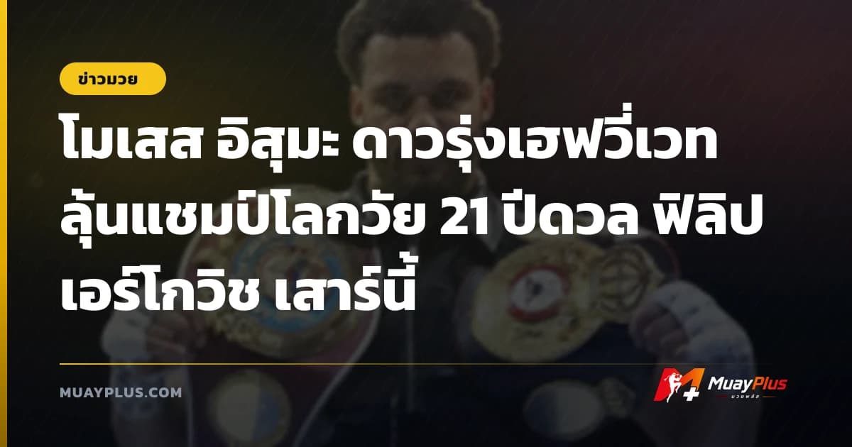 โมเสส อิสุมะ ดาวรุ่งเฮฟวี่เวทลุ้นแชมป์โลกวัย 21 ปีดวล ฟิลิป เอร์โกวิช เสาร์นี้