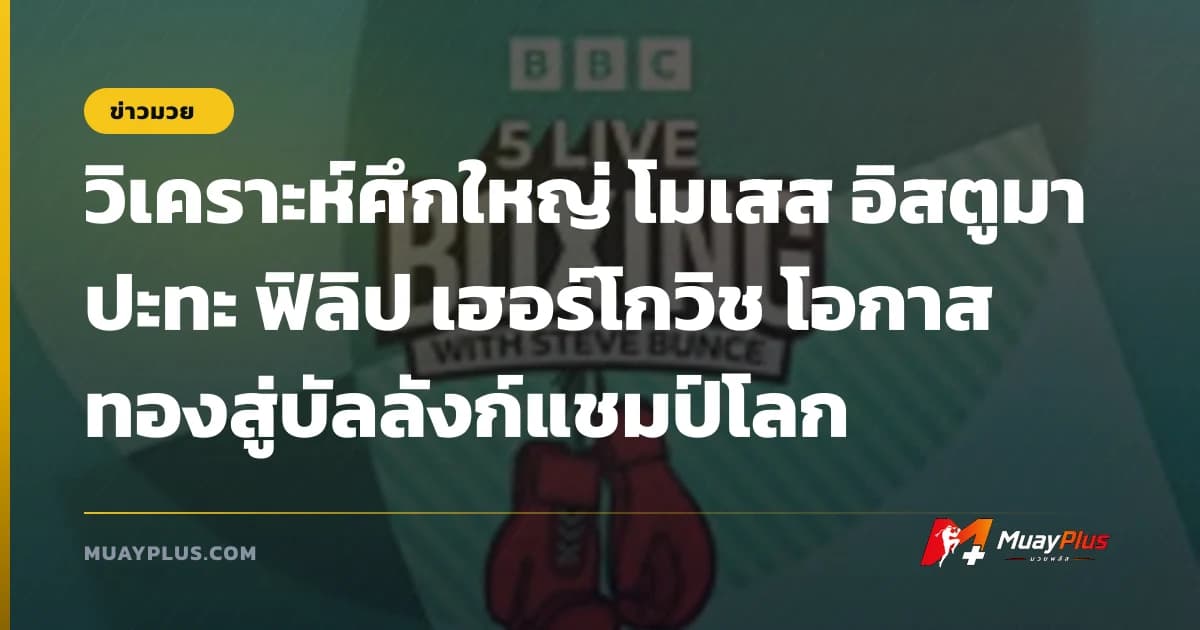วิเคราะห์ศึกใหญ่ โมเสส อิสตูมา ปะทะ ฟิลิป เฮอร์โกวิช โอกาสทองสู่บัลลังก์แชมป์โลก
