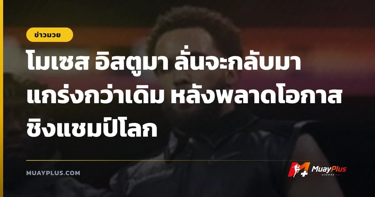 โมเซส อิสตูมา ลั่นจะกลับมาแกร่งกว่าเดิม หลังพลาดโอกาสชิงแชมป์โลก