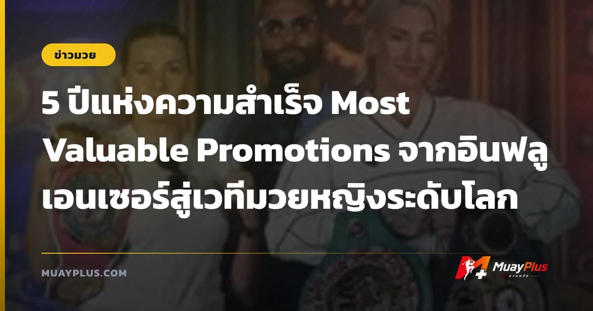 5 ปีแห่งความสำเร็จ Most Valuable Promotions จากอินฟลูเอนเซอร์สู่เวทีมวยหญิงระดับโลก