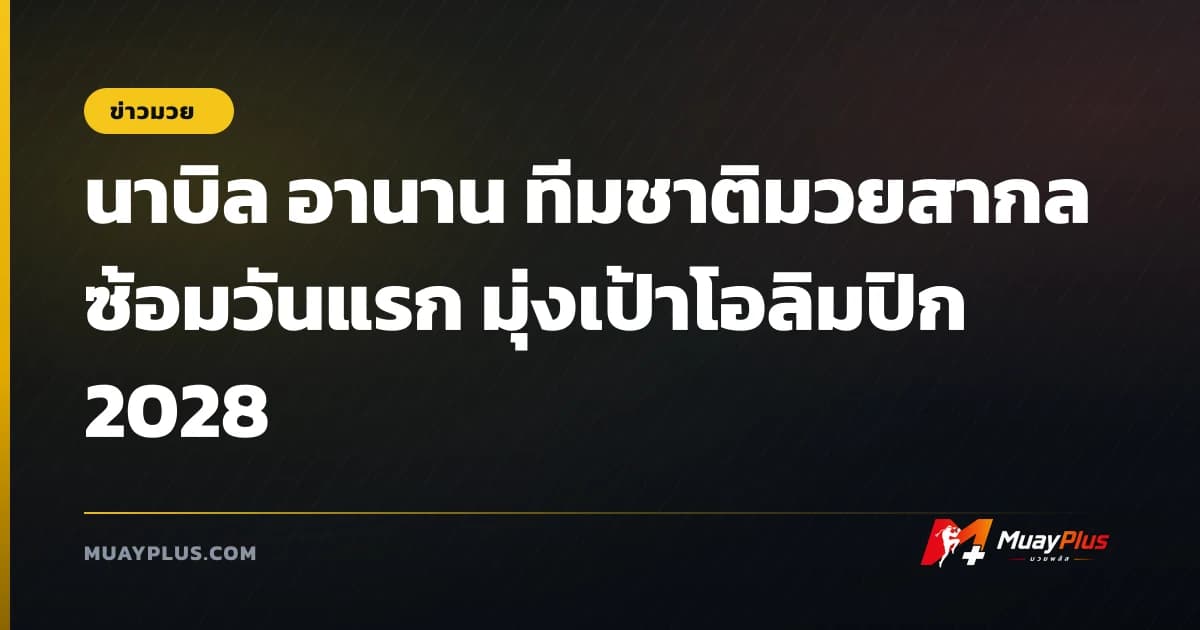 นาบิล อานาน ทีมชาติมวยสากล ซ้อมวันแรก มุ่งเป้าโอลิมปิก 2028