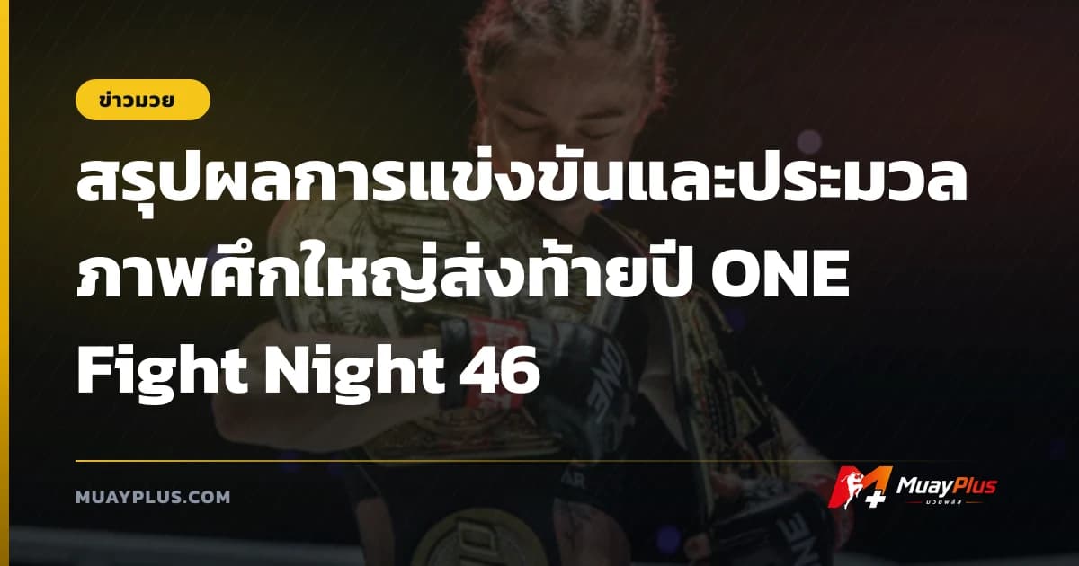 สรุปผลการแข่งขันและประมวลภาพศึกใหญ่ส่งท้ายปี ONE Fight Night 46