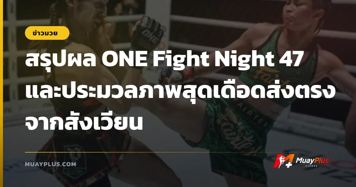 สรุปผล ONE Fight Night 47 และประมวลภาพสุดเดือดส่งตรงจากสังเวียน