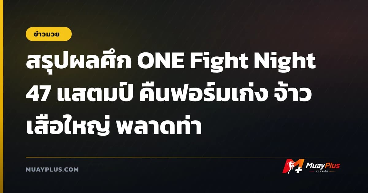 สรุปผลศึก ONE Fight Night 47 แสตมป์ คืนฟอร์มเก่ง จ้าวเสือใหญ่ พลาดท่า