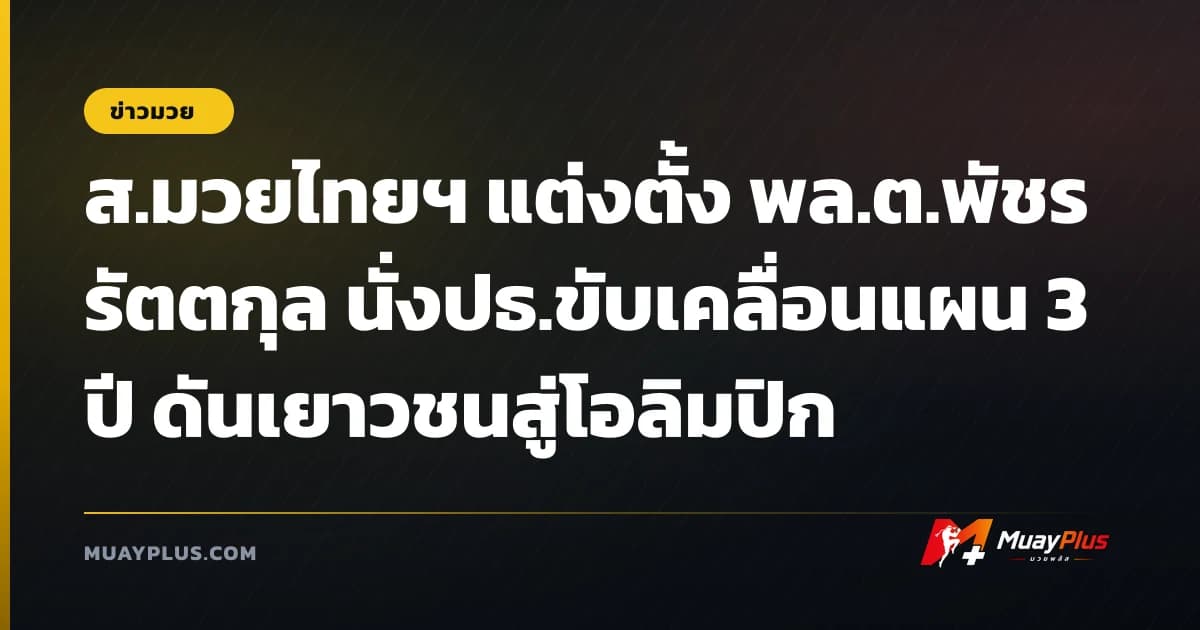 ส.มวยไทยฯ แต่งตั้ง พล.ต.พัชร รัตตกุล นั่งปธ.ขับเคลื่อนแผน 3 ปี ดันเยาวชนสู่โอลิมปิก