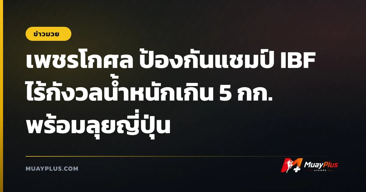 เพชรโกศล ป้องกันแชมป์ IBF ไร้กังวลน้ำหนักเกิน 5 กก. พร้อมลุยญี่ปุ่น