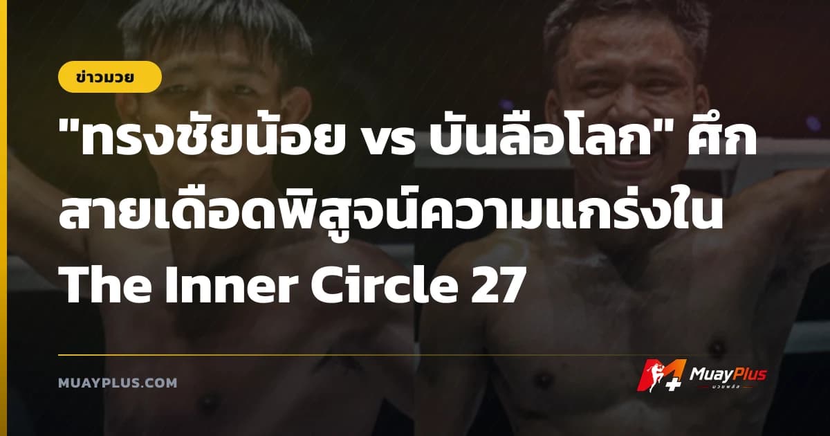 "ทรงชัยน้อย vs บันลือโลก" ศึกสายเดือดพิสูจน์ความแกร่งใน The Inner Circle 27