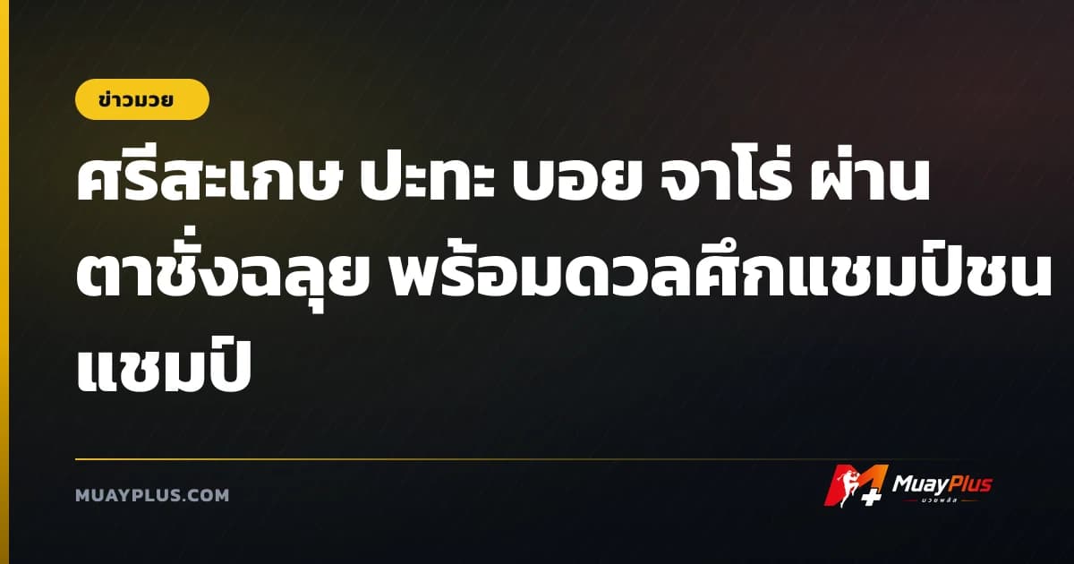 ศรีสะเกษ ปะทะ บอย จาโร่ ผ่านตาชั่งฉลุย พร้อมดวลศึกแชมป์ชนแชมป์