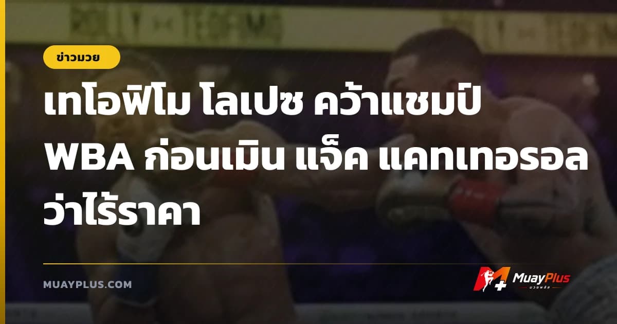 เทโอฟิโม โลเปซ คว้าแชมป์ WBA ก่อนเมิน แจ็ค แคทเทอรอล ว่าไร้ราคา