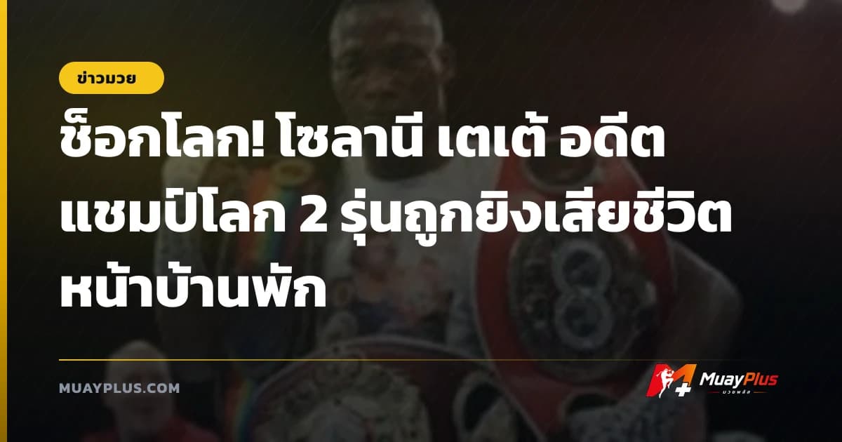ช็อกโลก! โซลานี เตเต้ อดีตแชมป์โลก 2 รุ่นถูกยิงเสียชีวิตหน้าบ้านพัก