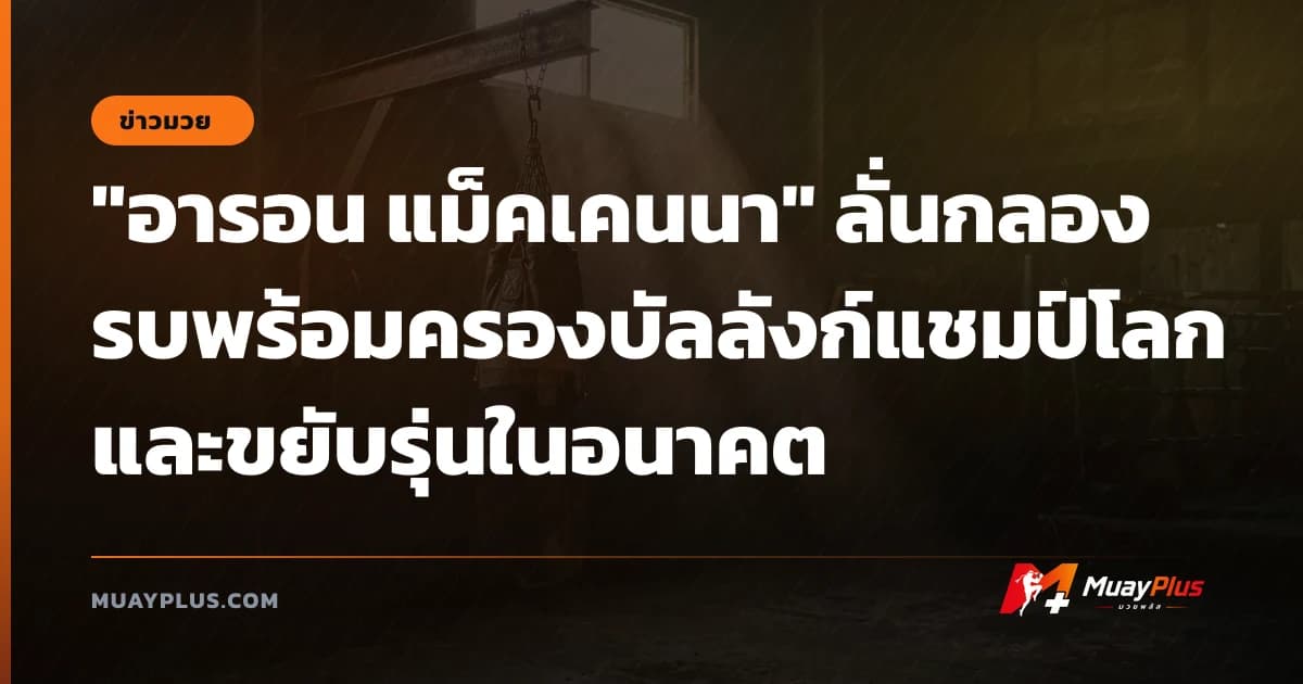 "อารอน แม็คเคนนา" ลั่นกลองรบพร้อมครองบัลลังก์แชมป์โลกและขยับรุ่นในอนาคต