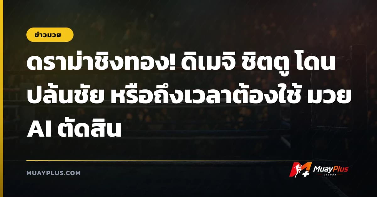 ดราม่าชิงทอง! ดิเมจิ ชิตตู โดนปล้นชัย หรือถึงเวลาต้องใช้ มวย AI ตัดสิน