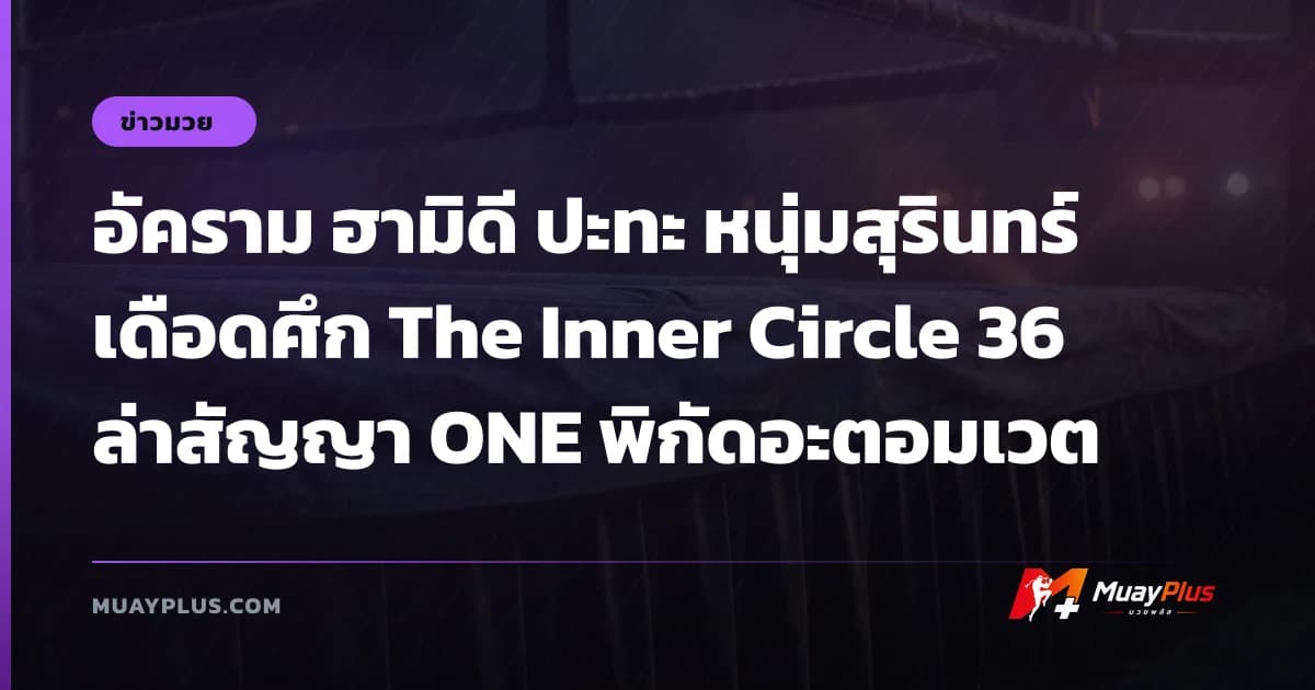 อัคราม ฮามิดี ปะทะ หนุ่มสุรินทร์ เดือดศึก The Inner Circle 36 ล่าสัญญา ONE พิกัดอะตอมเวต