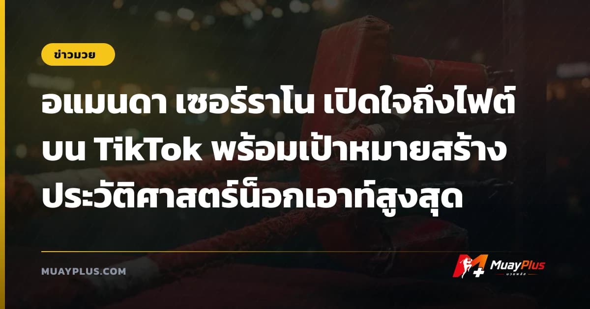 อแมนดา เซอร์ราโน เปิดใจถึงไฟต์บน TikTok พร้อมเป้าหมายสร้างประวัติศาสตร์น็อกเอาท์สูงสุด