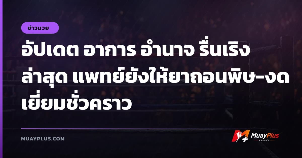 อัปเดต อาการ อำนาจ รื่นเริง ล่าสุด แพทย์ยังให้ยาถอนพิษ-งดเยี่ยมชั่วคราว