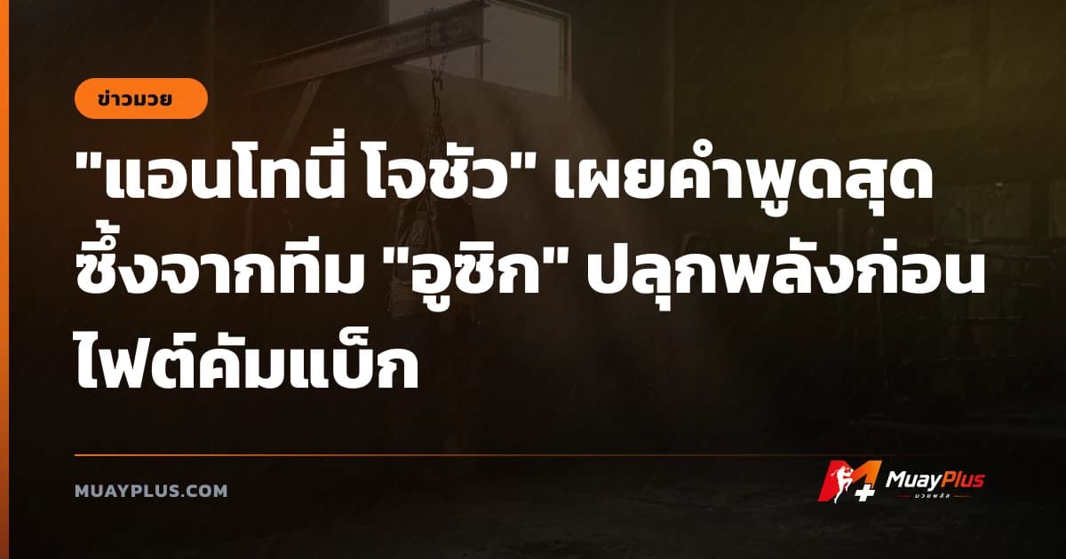 "แอนโทนี่ โจชัว" เผยคำพูดสุดซึ้งจากทีม "อูซิก" ปลุกพลังก่อนไฟต์คัมแบ็ก