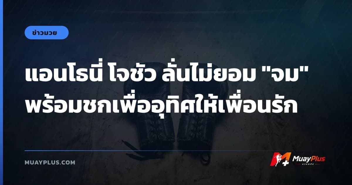 แอนโธนี่ โจชัว ลั่นไม่ยอม "จม" พร้อมชกเพื่ออุทิศให้เพื่อนรัก