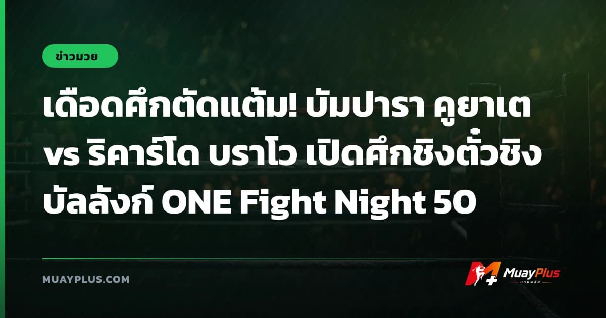 เดือดศึกตัดแต้ม! บัมปารา คูยาเต vs ริคาร์โด บราโว เปิดศึกชิงตั๋วชิงบัลลังก์ ONE Fight Night 50