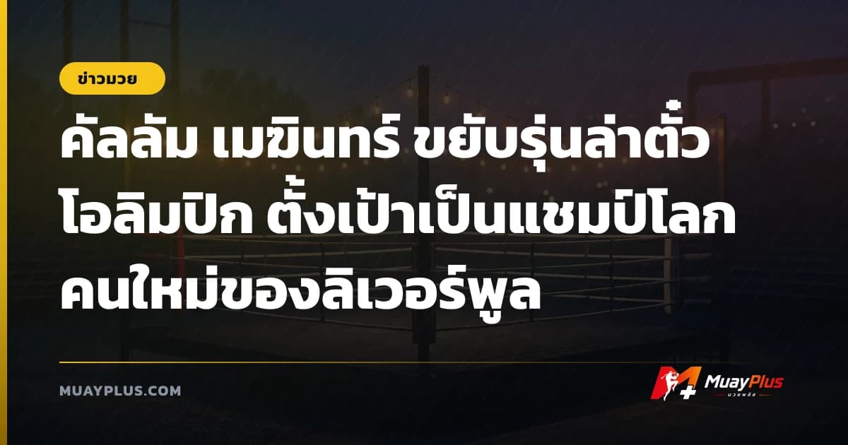 คัลลัม เมฆินทร์ ขยับรุ่นล่าตั๋วโอลิมปิก ตั้งเป้าเป็นแชมป์โลกคนใหม่ของลิเวอร์พูล