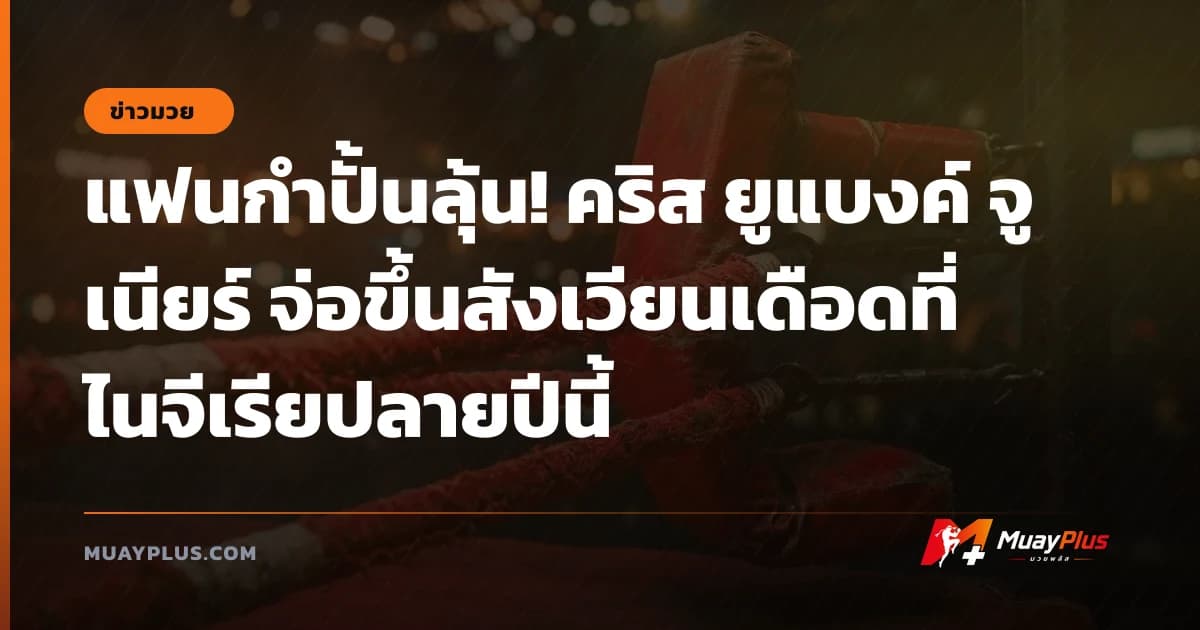 แฟนกำปั้นลุ้น! คริส ยูแบงค์ จูเนียร์ จ่อขึ้นสังเวียนเดือดที่ไนจีเรียปลายปีนี้