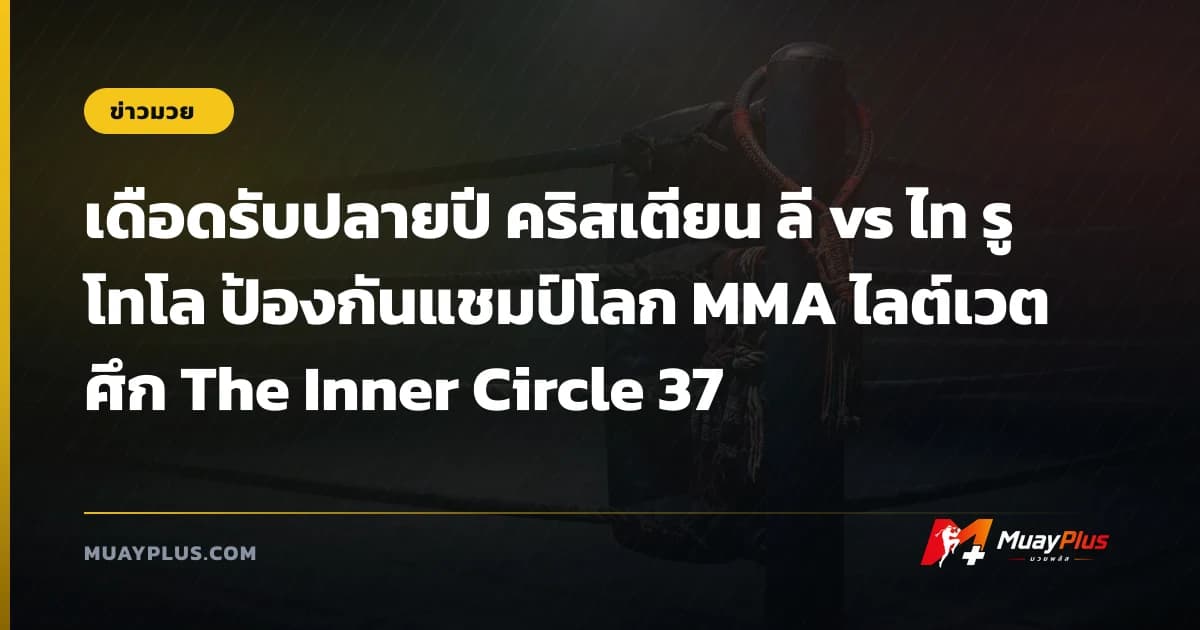 เดือดรับปลายปี คริสเตียน ลี vs ไท รูโทโล ป้องกันแชมป์โลก MMA ไลต์เวต ศึก The Inner Circle 37