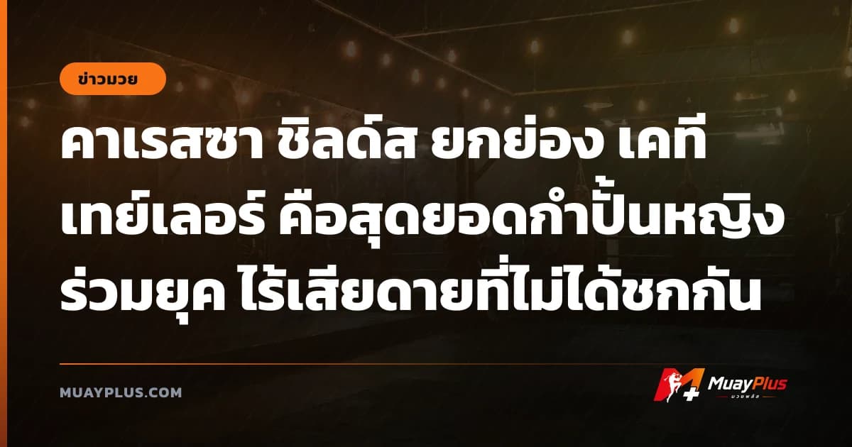 คาเรสซา ชิลด์ส ยกย่อง เคที เทย์เลอร์ คือสุดยอดกำปั้นหญิงร่วมยุค ไร้เสียดายที่ไม่ได้ชกกัน