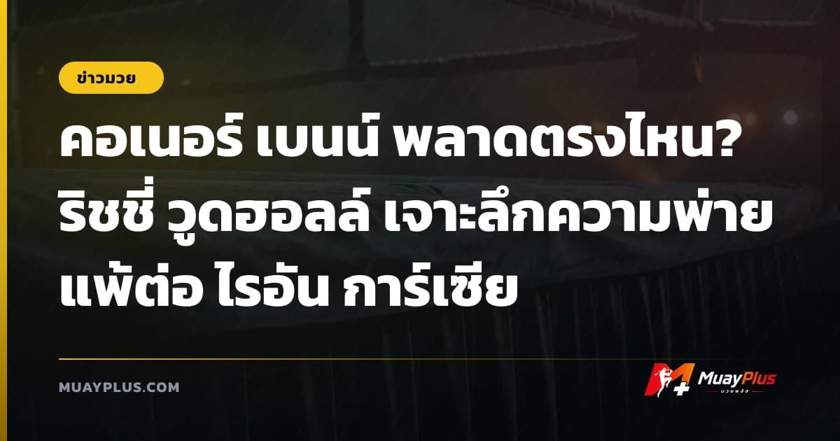 คอเนอร์ เบนน์ พลาดตรงไหน? ริชชี่ วูดฮอลล์ เจาะลึกความพ่ายแพ้ต่อ ไรอัน การ์เซีย