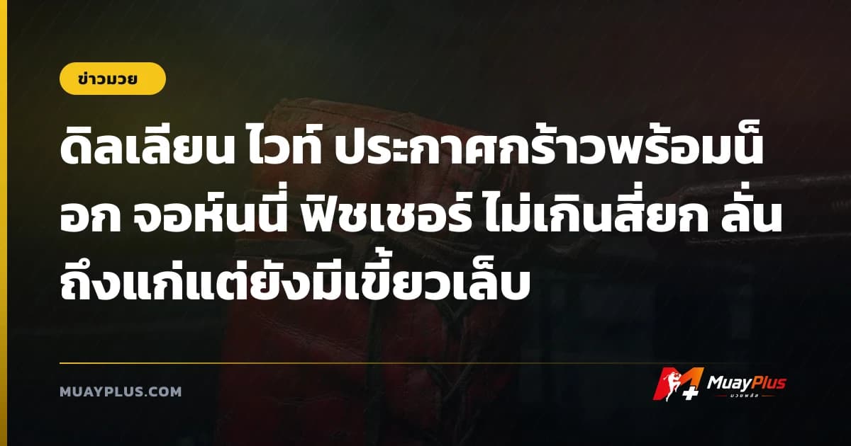 ดิลเลียน ไวท์ ประกาศกร้าวพร้อมน็อก จอห์นนี่ ฟิชเชอร์ ไม่เกินสี่ยก ลั่นถึงแก่แต่ยังมีเขี้ยวเล็บ