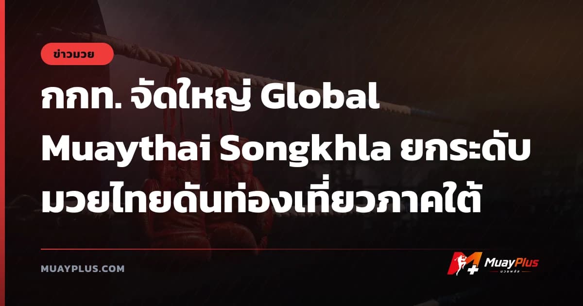 กกท. จัดใหญ่ Global Muaythai Songkhla ยกระดับมวยไทยดันท่องเที่ยวภาคใต้