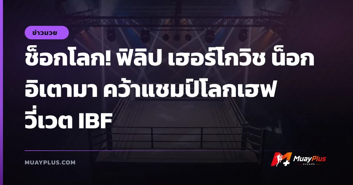 ช็อกโลก! ฟิลิป เฮอร์โกวิช น็อก อิเตามา คว้าแชมป์โลกเฮฟวี่เวต IBF
