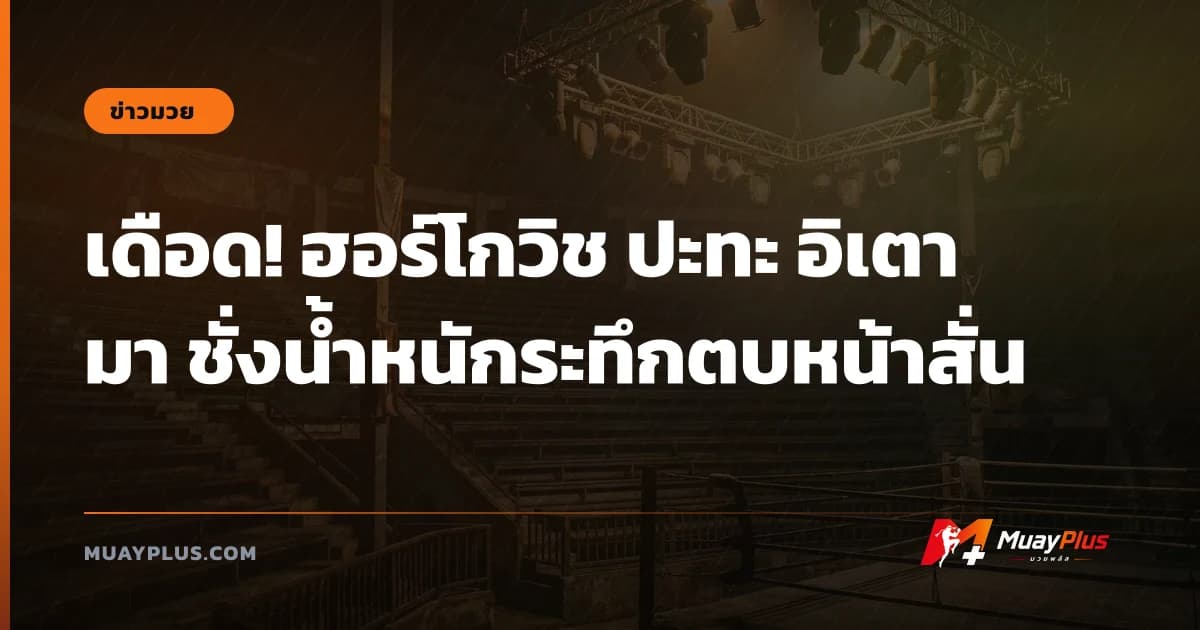 เดือด! ฮอร์โกวิช ปะทะ อิเตามา ชั่งน้ำหนักระทึกตบหน้าสั่น