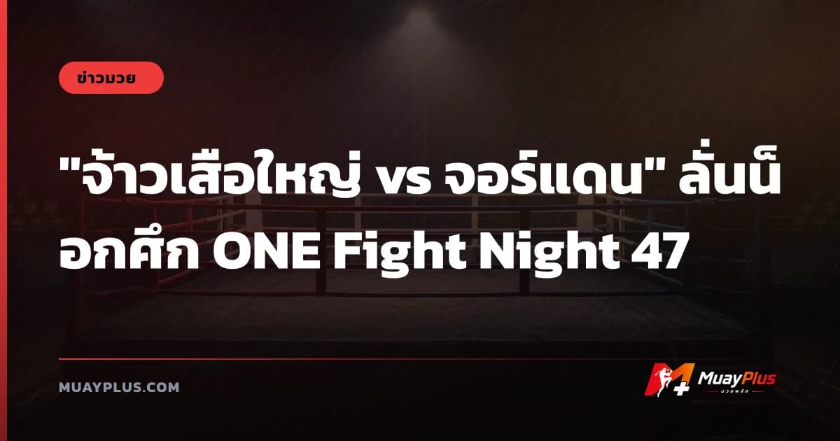 "จ้าวเสือใหญ่ vs จอร์แดน" ลั่นน็อกศึก ONE Fight Night 47
