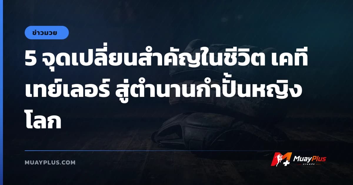 5 จุดเปลี่ยนสำคัญในชีวิต เคที เทย์เลอร์ สู่ตำนานกำปั้นหญิงโลก