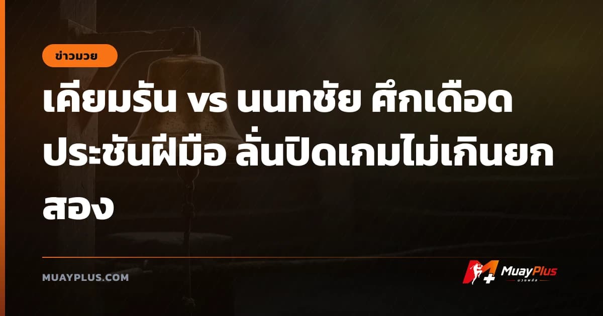 เคียมรัน vs นนทชัย ศึกเดือดประชันฝีมือ ลั่นปิดเกมไม่เกินยกสอง